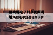 区块链电子封条视频讲解下载，区块链电子封条视频讲解