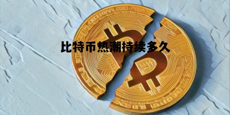 比特币的狂热还能持续多久,比特币热潮持续多久 比特币的狂热还能持续多久,比特币热潮持续多久